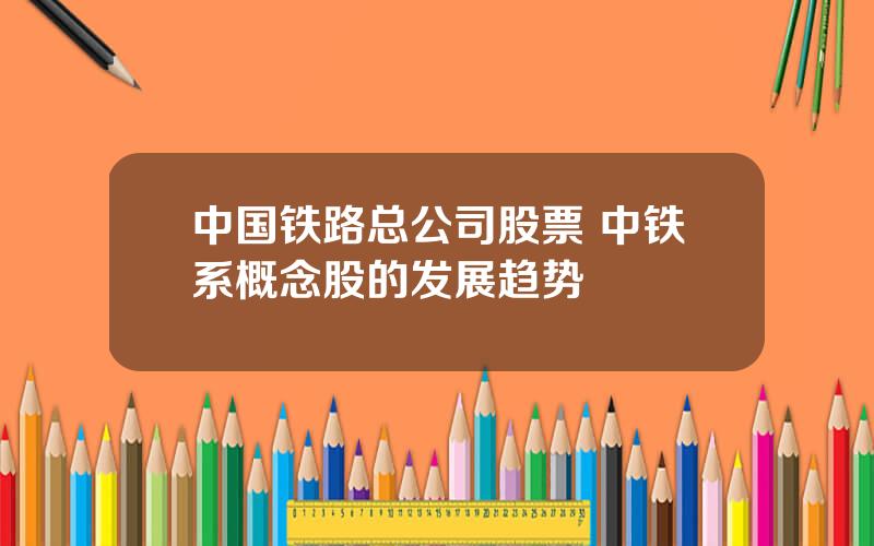 中国铁路总公司股票 中铁系概念股的发展趋势
